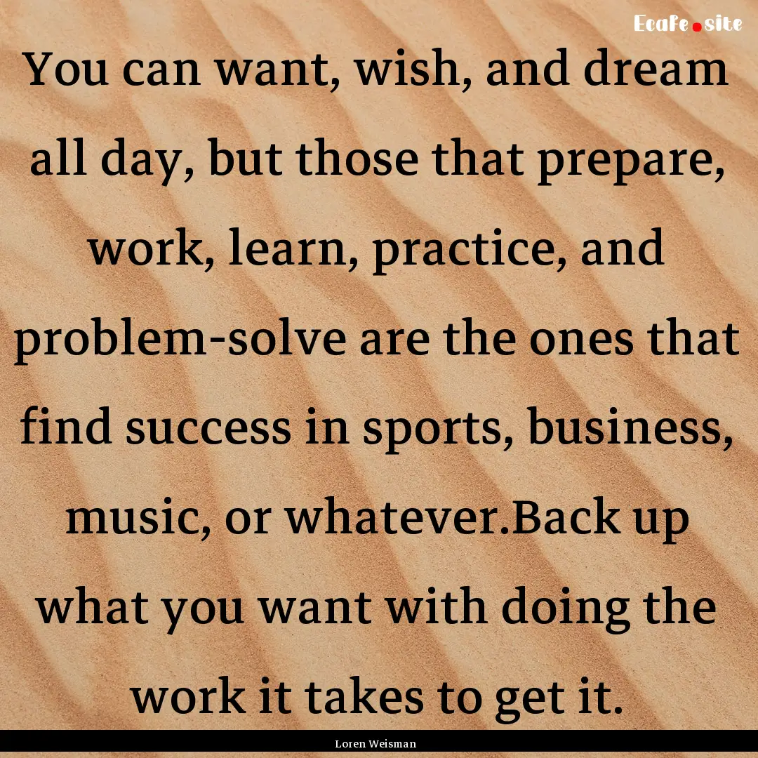 You can want, wish, and dream all day, but.... : Quote by Loren Weisman