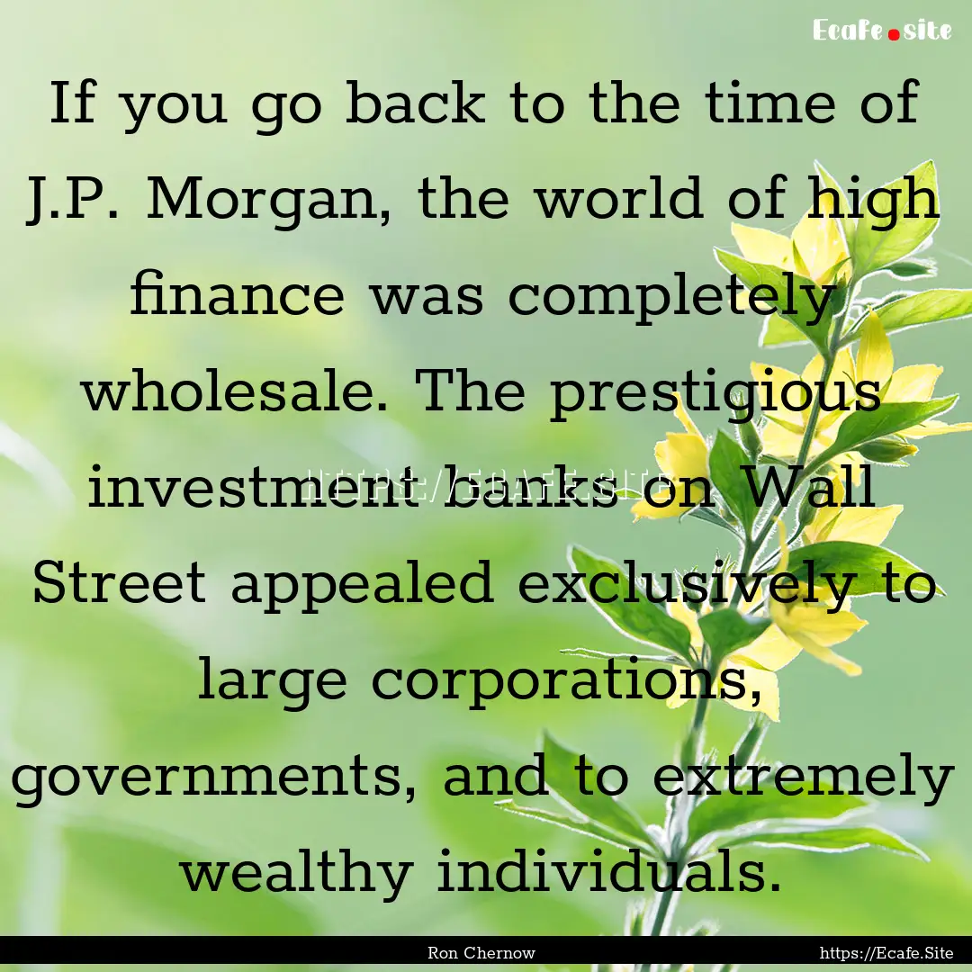 If you go back to the time of J.P. Morgan,.... : Quote by Ron Chernow