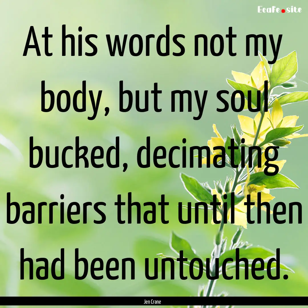 At his words not my body, but my soul bucked,.... : Quote by Jen Crane