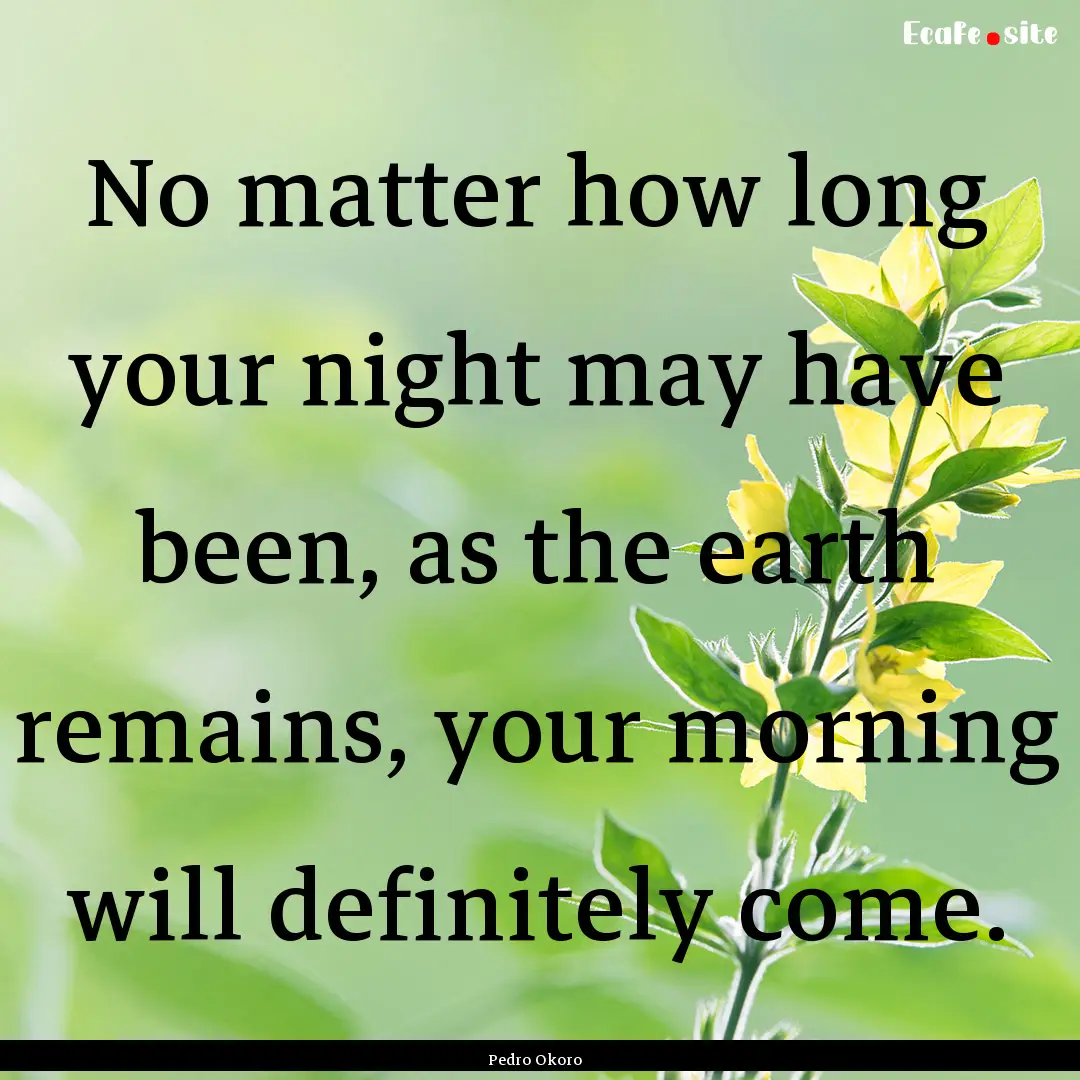 No matter how long your night may have been,.... : Quote by Pedro Okoro