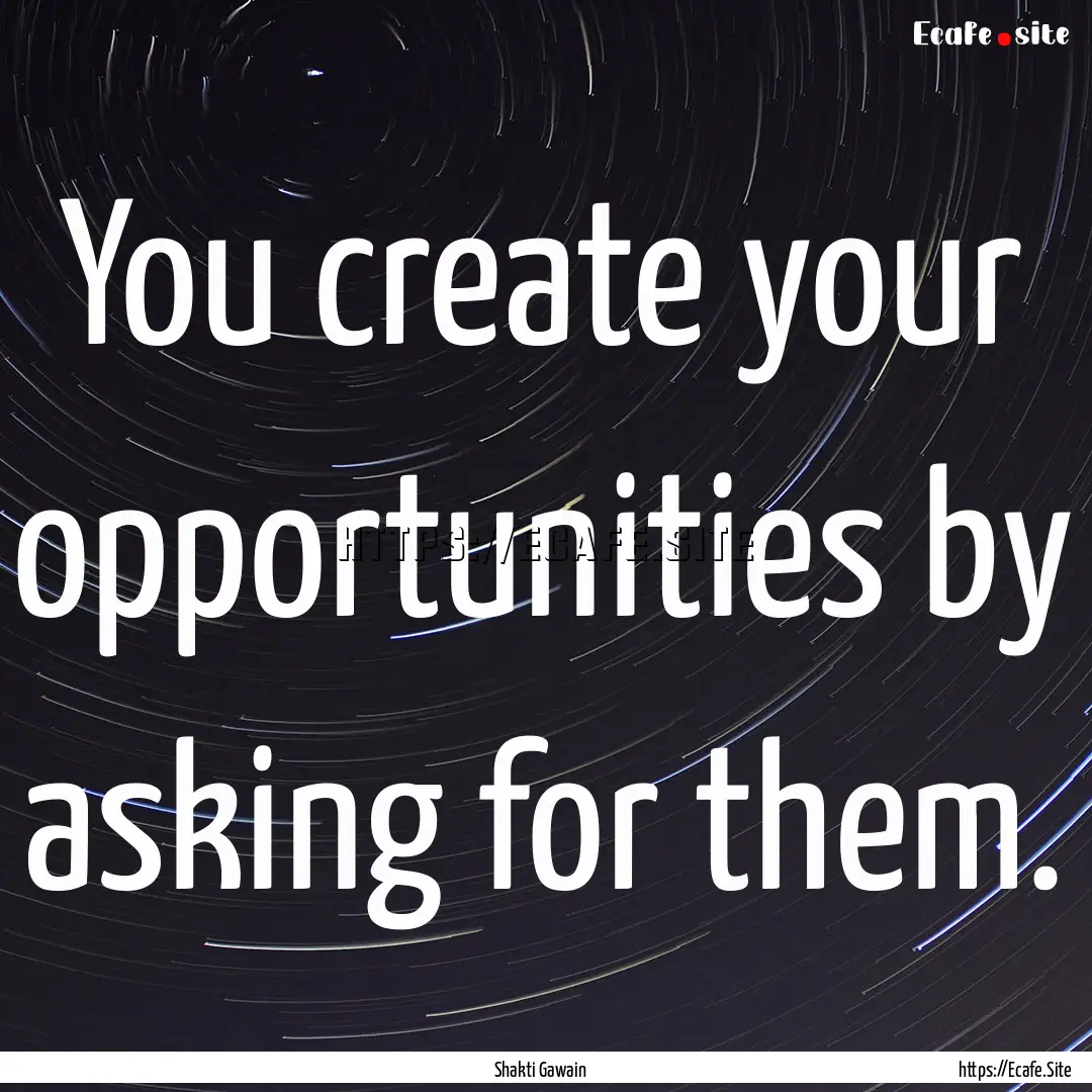 You create your opportunities by asking for.... : Quote by Shakti Gawain