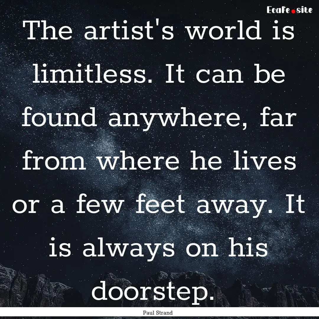 The artist's world is limitless. It can be.... : Quote by Paul Strand