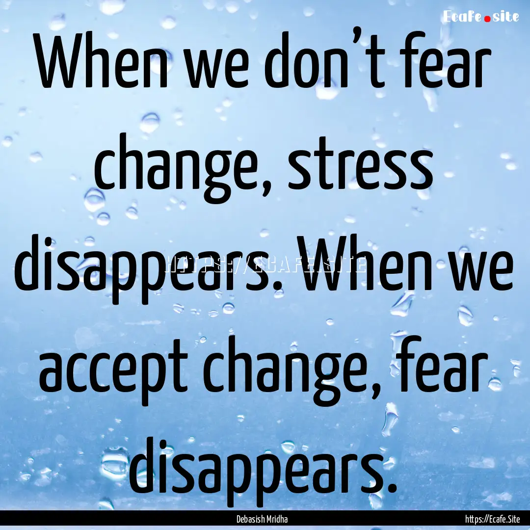 When we don’t fear change, stress disappears..... : Quote by Debasish Mridha