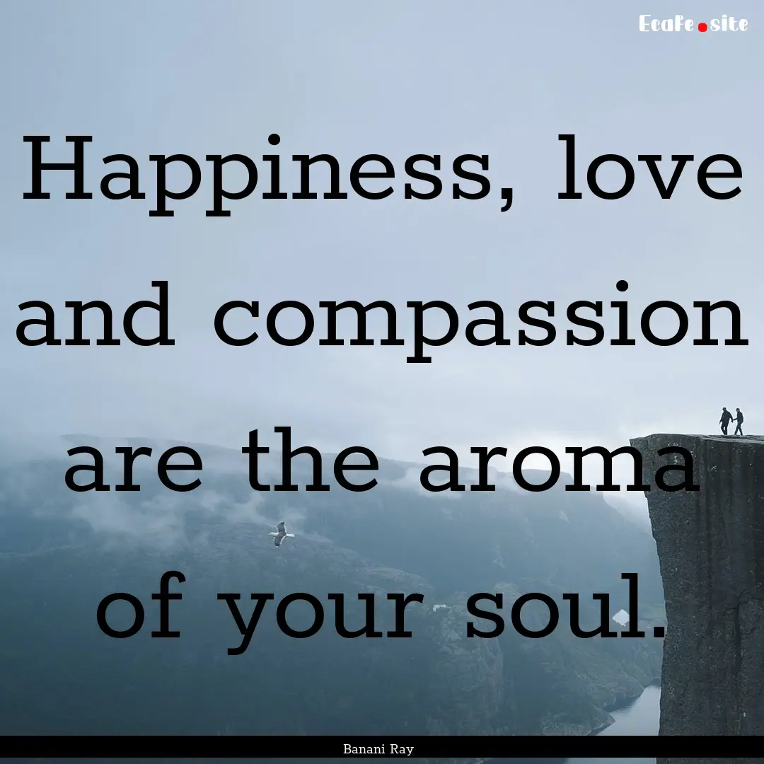 Happiness, love and compassion are the aroma.... : Quote by Banani Ray