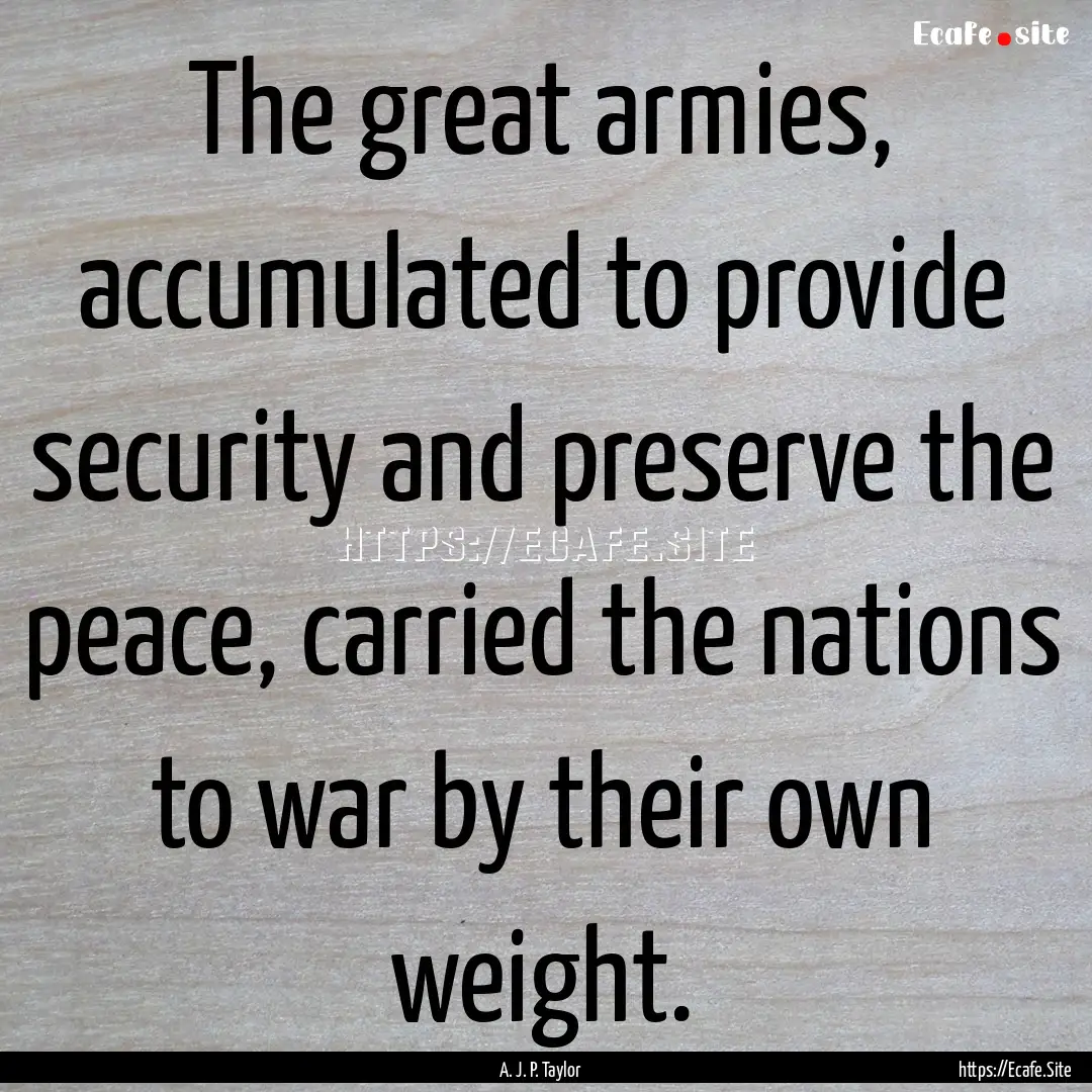 The great armies, accumulated to provide.... : Quote by A. J. P. Taylor