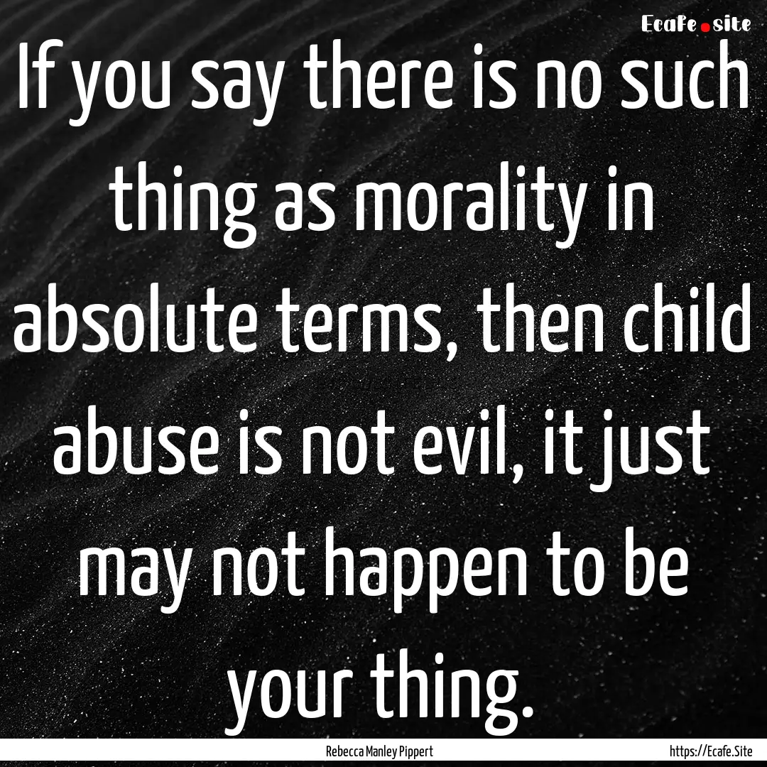 If you say there is no such thing as morality.... : Quote by Rebecca Manley Pippert