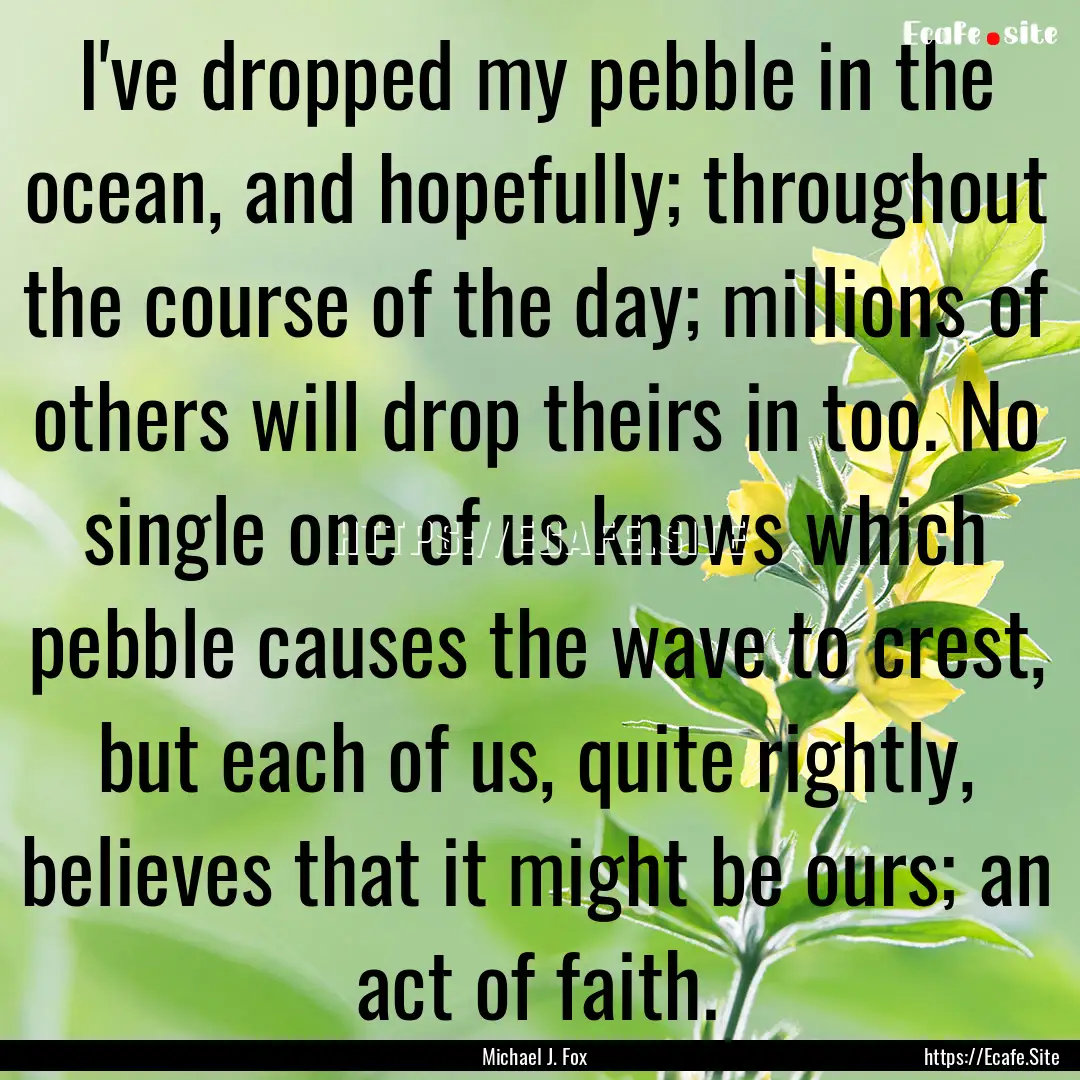 I've dropped my pebble in the ocean, and.... : Quote by Michael J. Fox