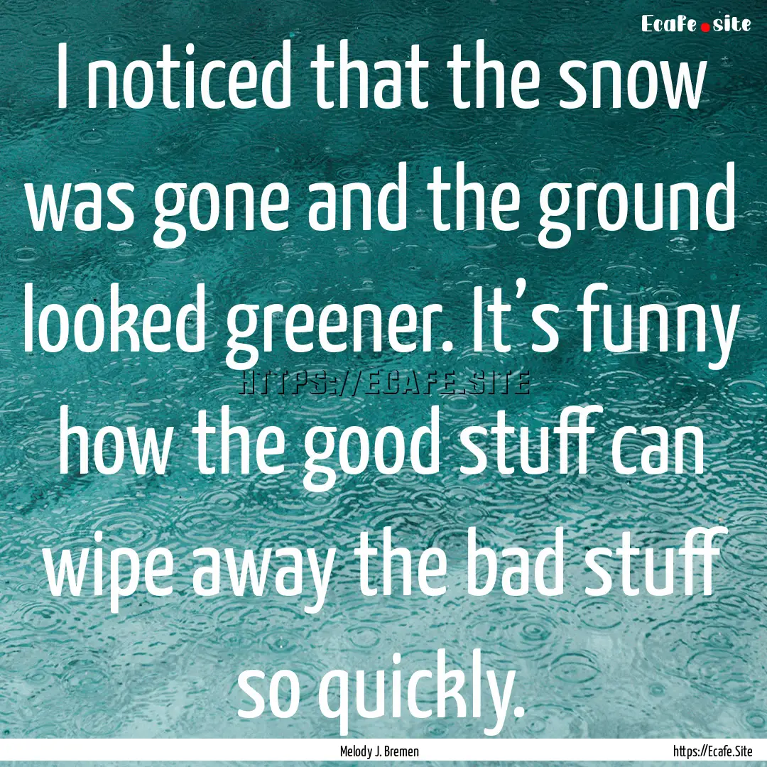 I noticed that the snow was gone and the.... : Quote by Melody J. Bremen