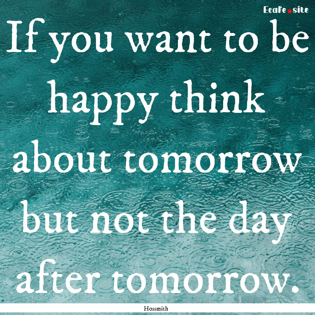 If you want to be happy think about tomorrow.... : Quote by Hossmith