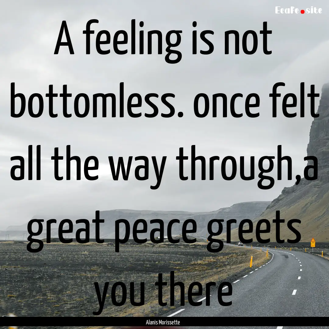 A feeling is not bottomless. once felt all.... : Quote by Alanis Morissette