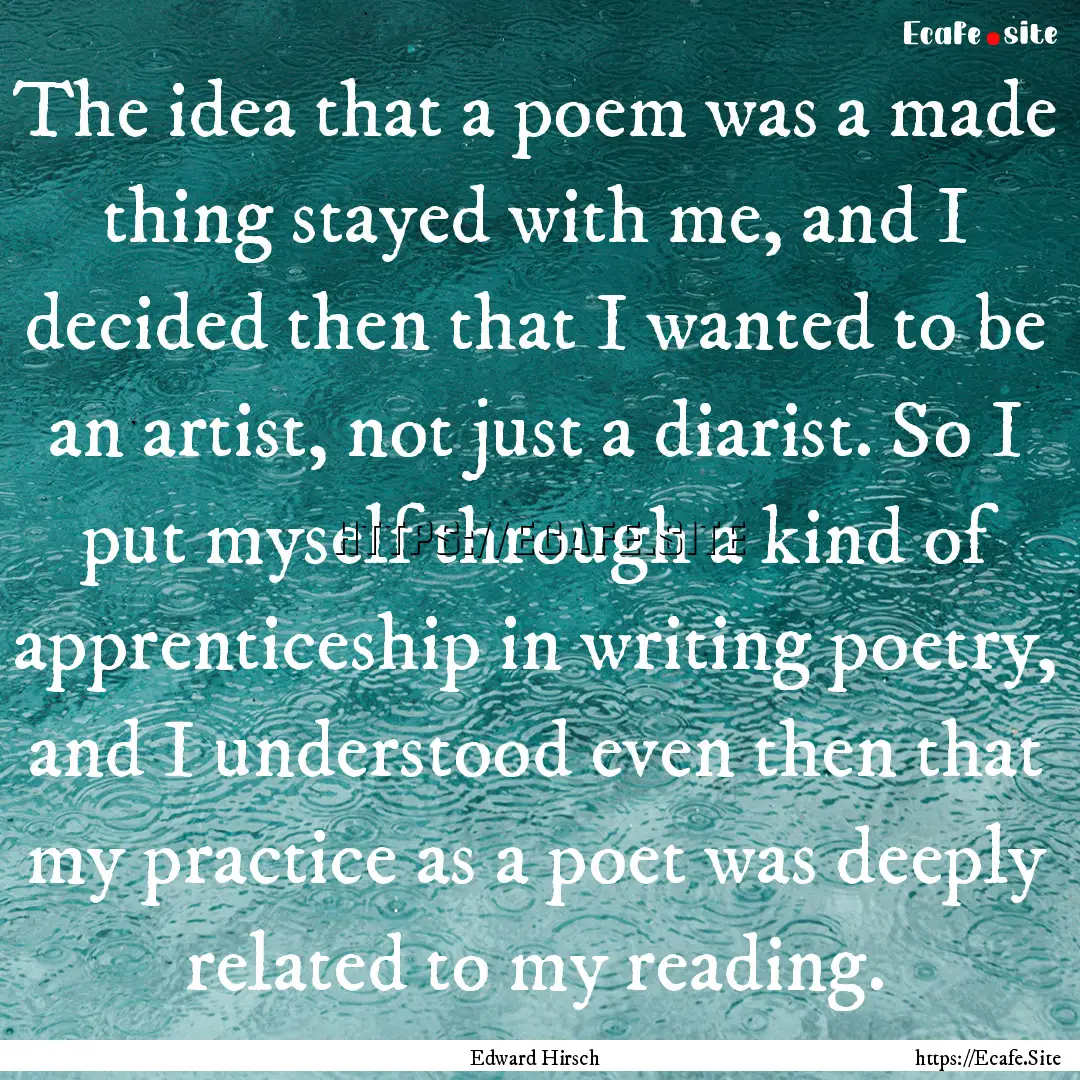 The idea that a poem was a made thing stayed.... : Quote by Edward Hirsch