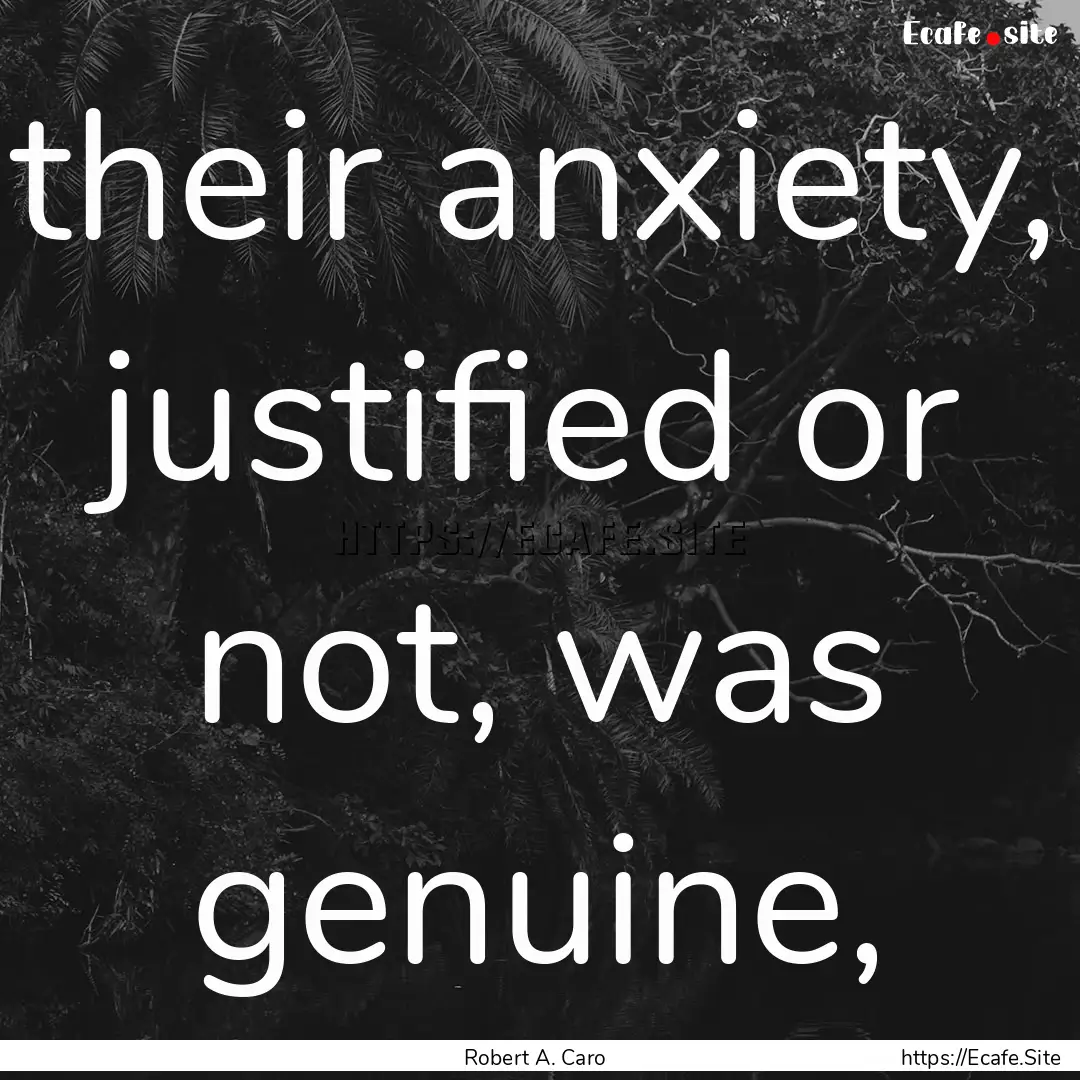 their anxiety, justified or not, was genuine,.... : Quote by Robert A. Caro