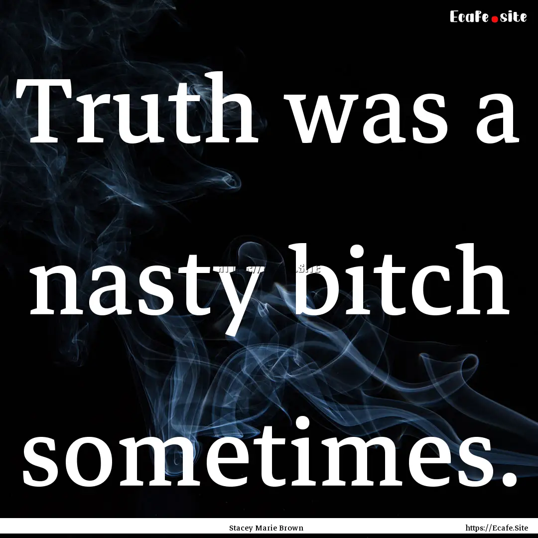 Truth was a nasty bitch sometimes. : Quote by Stacey Marie Brown