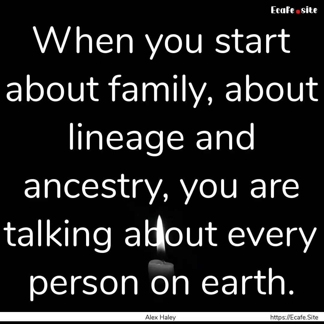 When you start about family, about lineage.... : Quote by Alex Haley