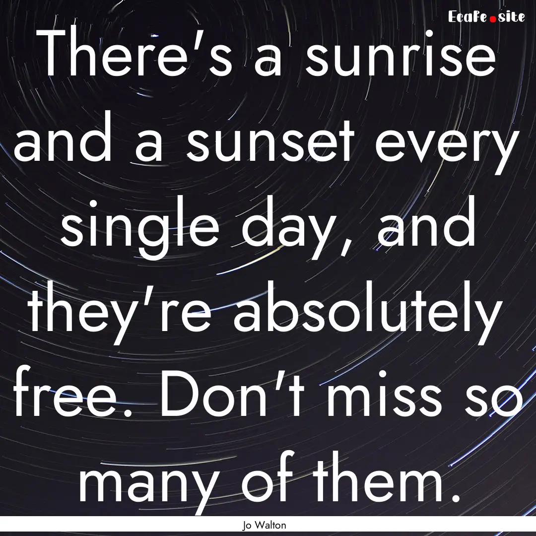 There's a sunrise and a sunset every single.... : Quote by Jo Walton