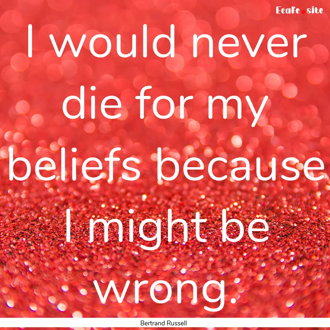 I would never die for my beliefs because.... : Quote by Bertrand Russell