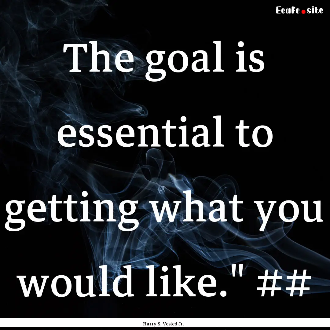 The goal is essential to getting what you.... : Quote by Harry S. Vested Jr.