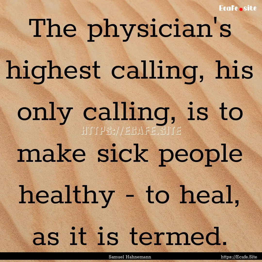 The physician's highest calling, his only.... : Quote by Samuel Hahnemann