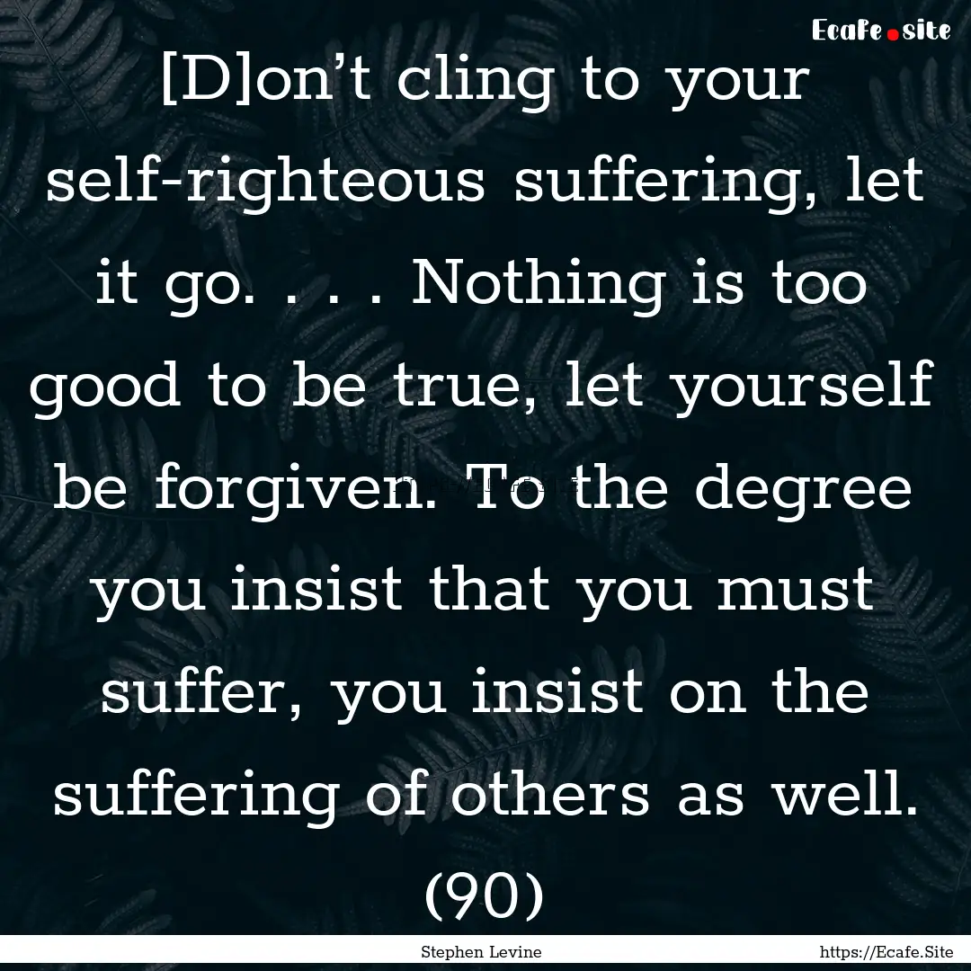 [D]on’t cling to your self-righteous suffering,.... : Quote by Stephen Levine