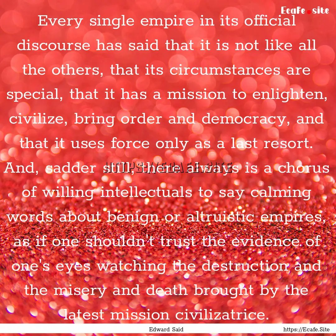 Every single empire in its official discourse.... : Quote by Edward Said