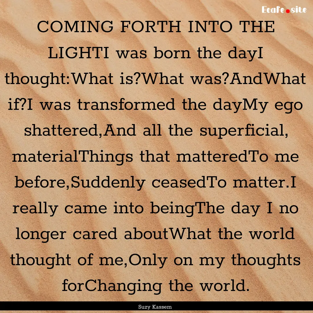 COMING FORTH INTO THE LIGHTI was born the.... : Quote by Suzy Kassem