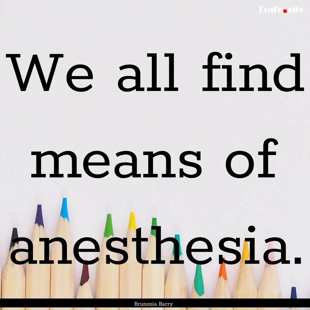 We all find means of anesthesia. : Quote by Brunonia Barry