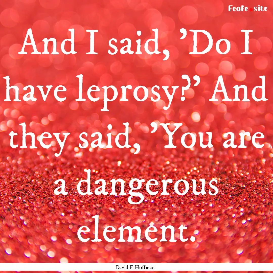 And I said, 'Do I have leprosy?' And they.... : Quote by David E Hoffman