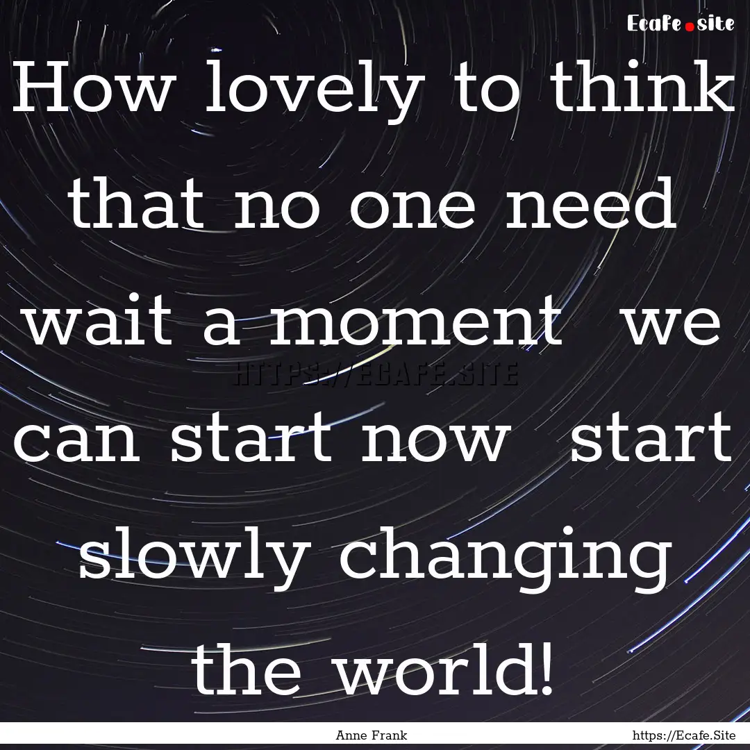 How lovely to think that no one need wait.... : Quote by Anne Frank