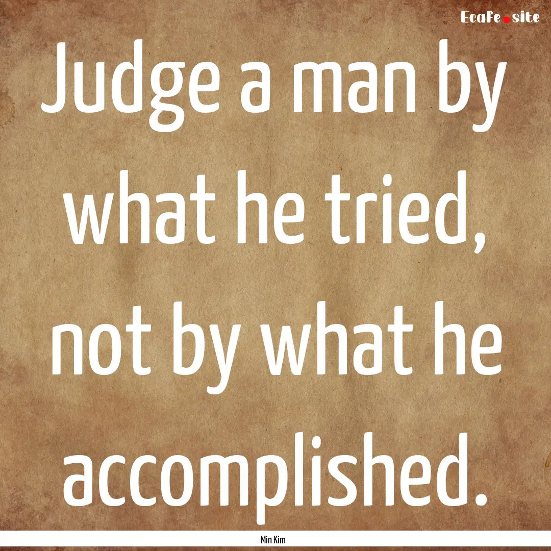 Judge a man by what he tried, not by what.... : Quote by Min Kim