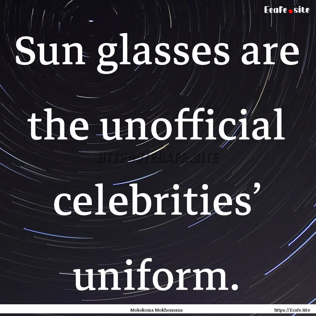 Sun glasses are the unofficial celebrities’.... : Quote by Mokokoma Mokhonoana