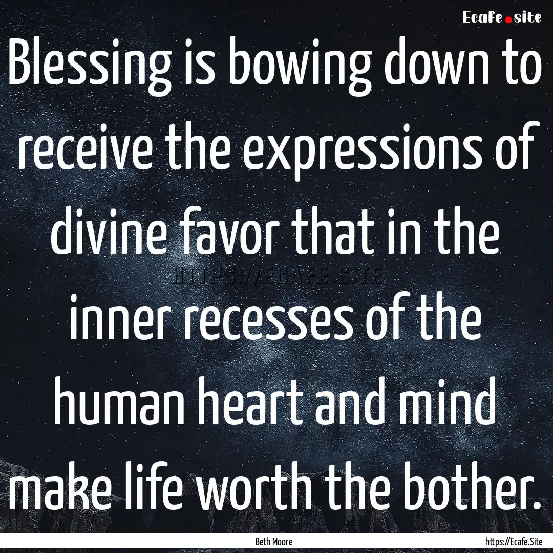 Blessing is bowing down to receive the expressions.... : Quote by Beth Moore