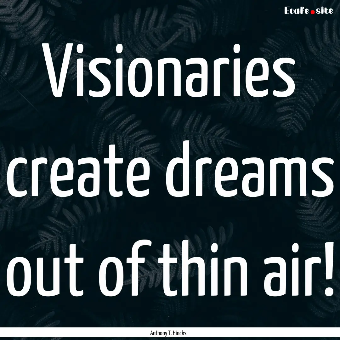 Visionaries create dreams out of thin air!.... : Quote by Anthony T. Hincks