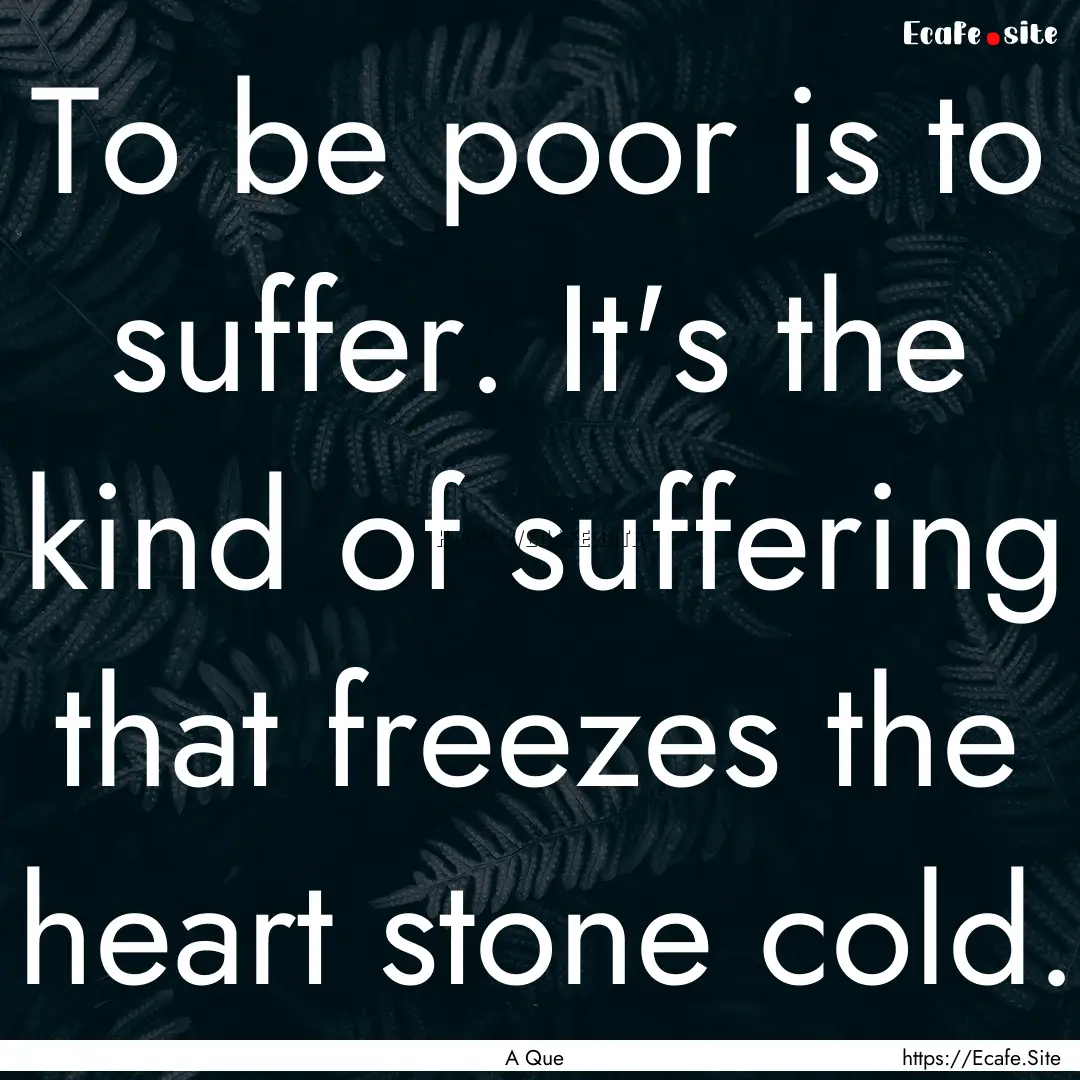 To be poor is to suffer. It's the kind of.... : Quote by A Que