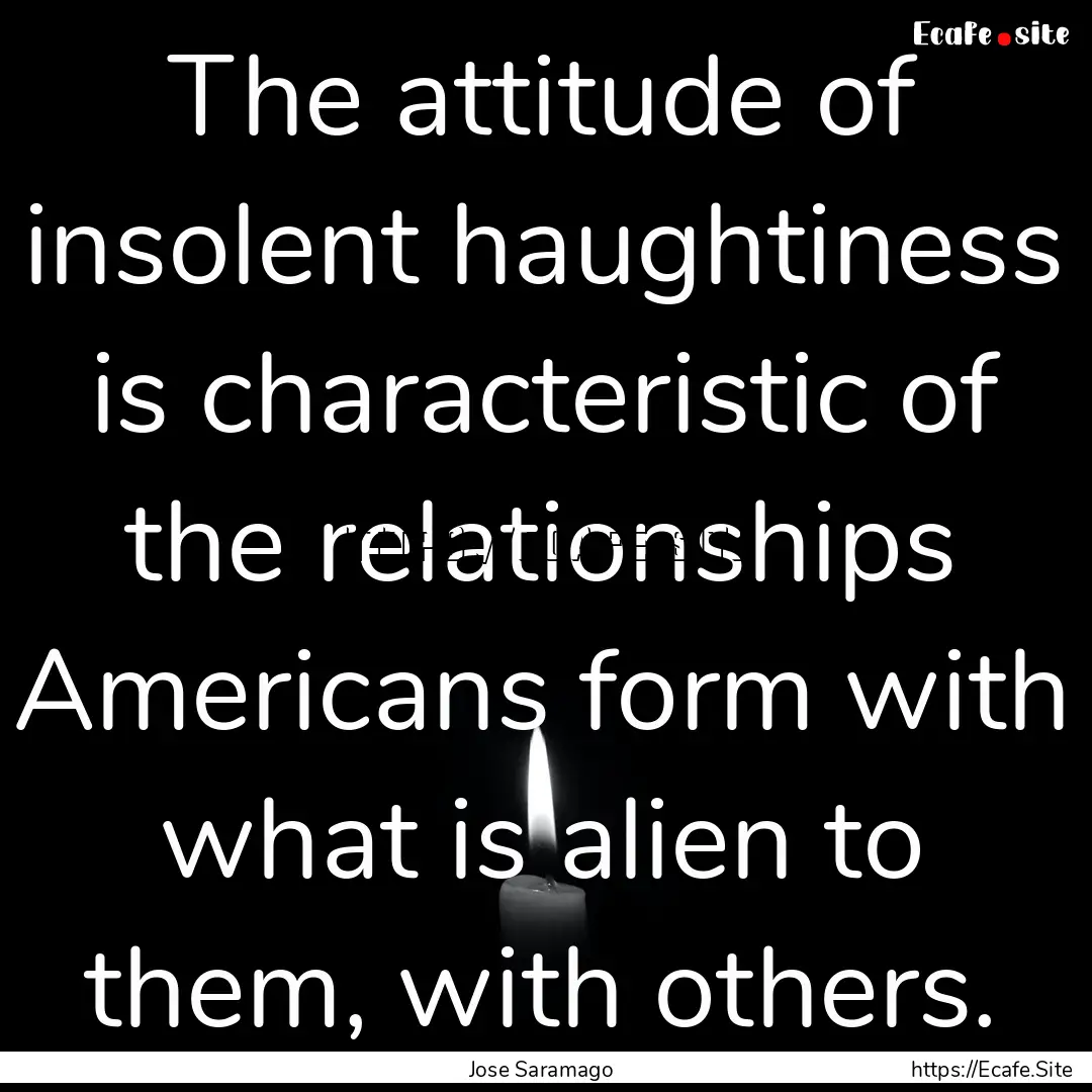 The attitude of insolent haughtiness is characteristic.... : Quote by Jose Saramago