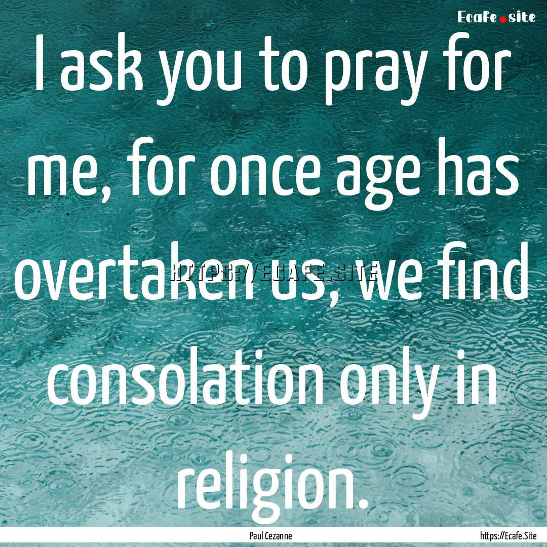 I ask you to pray for me, for once age has.... : Quote by Paul Cezanne