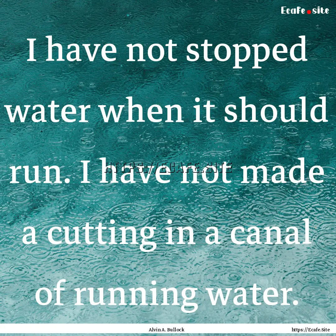 I have not stopped water when it should run..... : Quote by Alvin A. Bullock