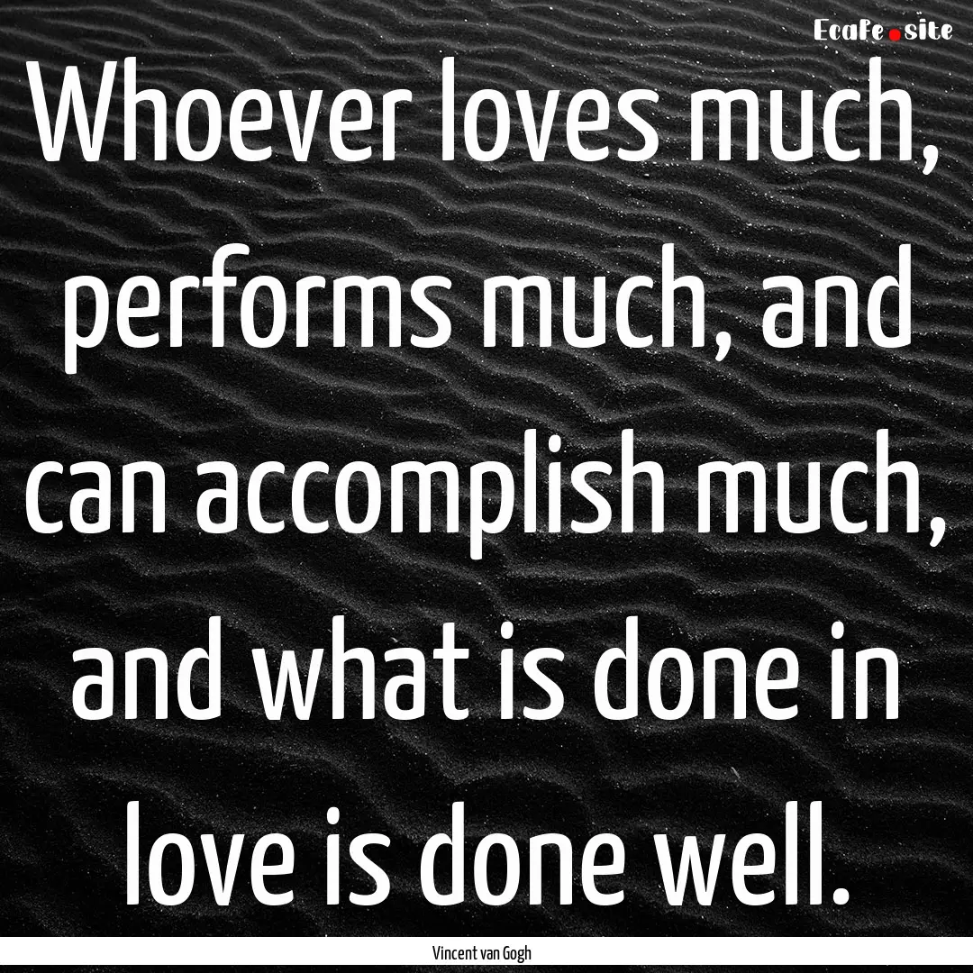 Whoever loves much, performs much, and can.... : Quote by Vincent van Gogh