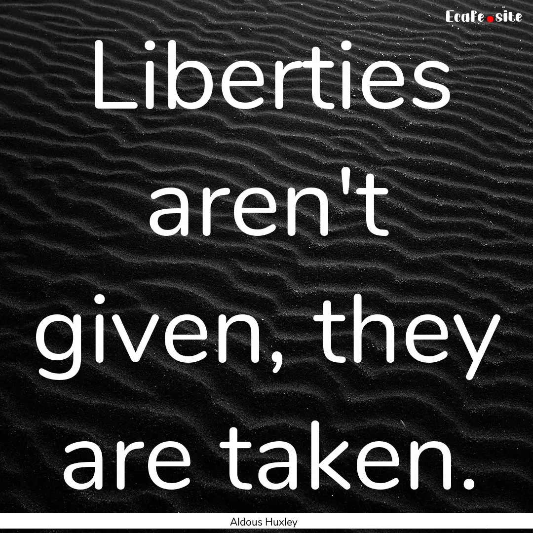 Liberties aren't given, they are taken. : Quote by Aldous Huxley