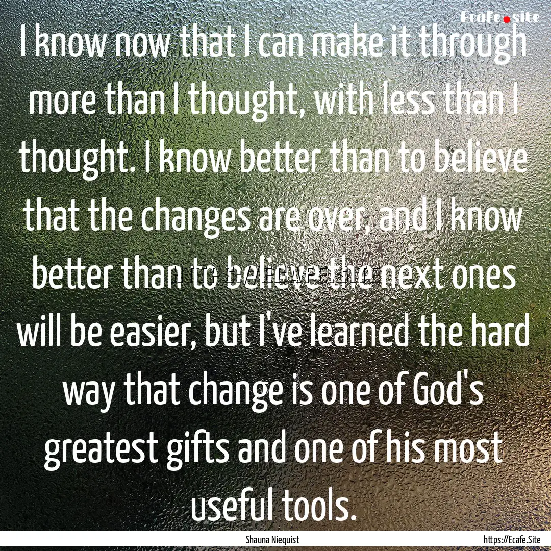 I know now that I can make it through more.... : Quote by Shauna Niequist