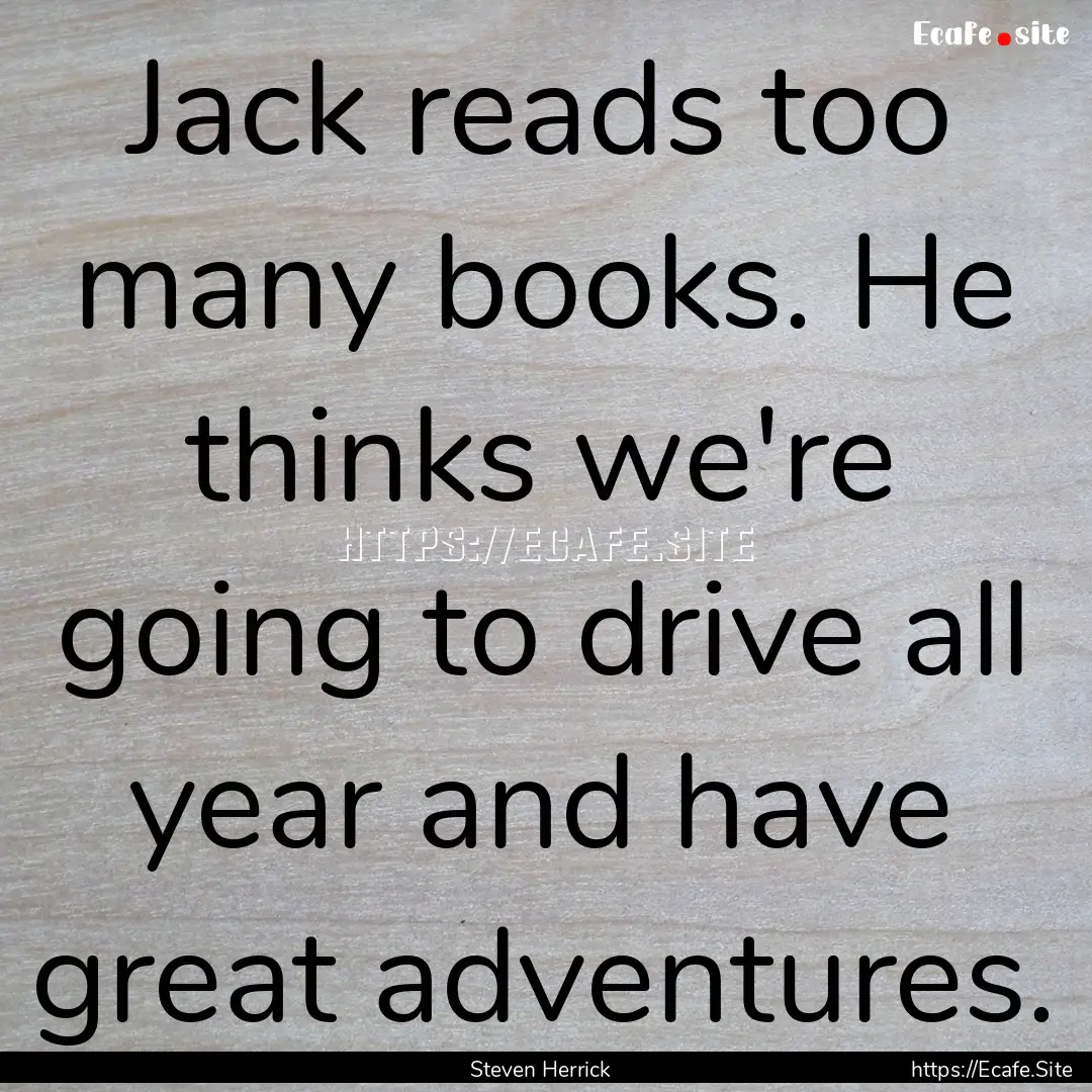 Jack reads too many books. He thinks we're.... : Quote by Steven Herrick