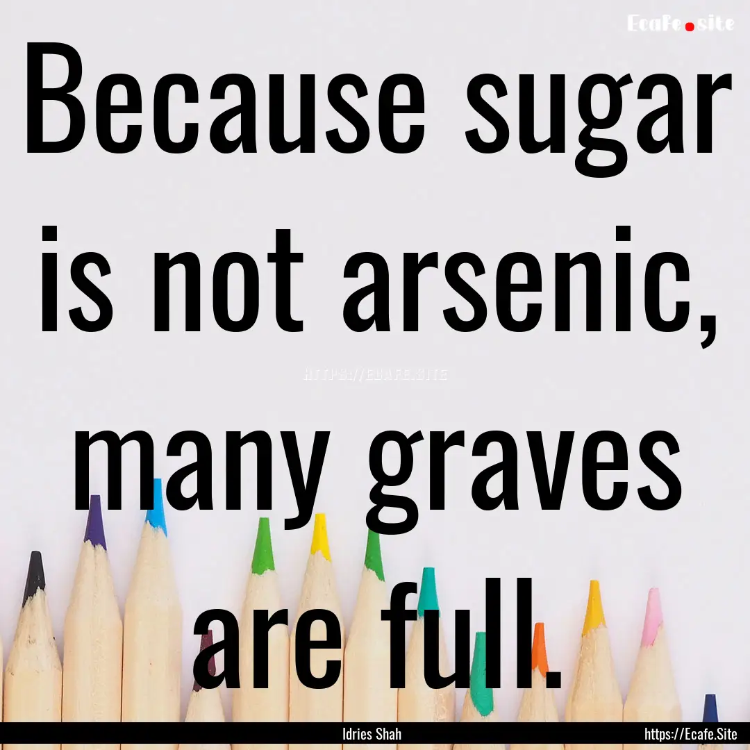 Because sugar is not arsenic, many graves.... : Quote by Idries Shah