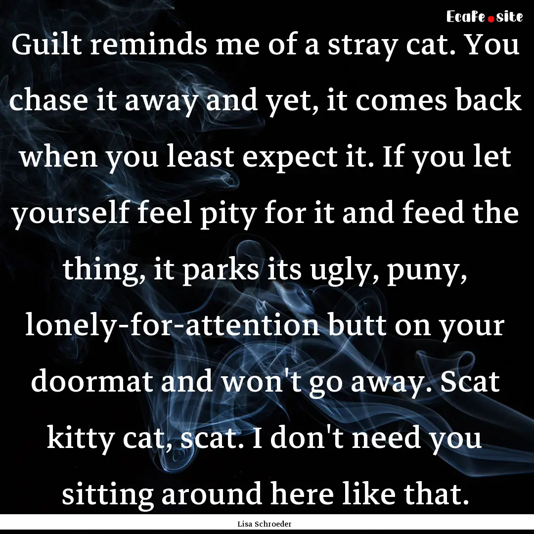 Guilt reminds me of a stray cat. You chase.... : Quote by Lisa Schroeder