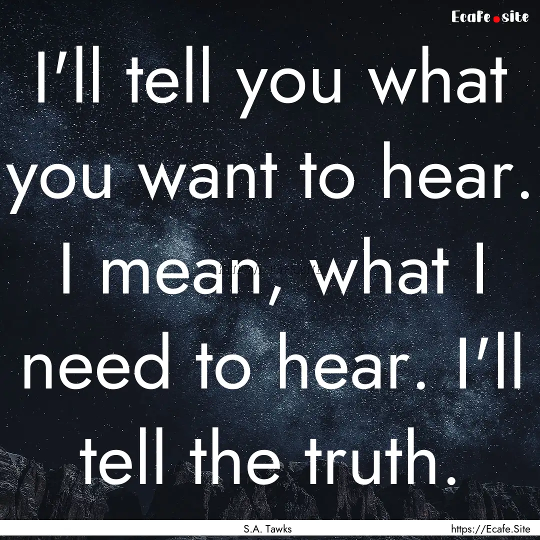 I'll tell you what you want to hear. I mean,.... : Quote by S.A. Tawks