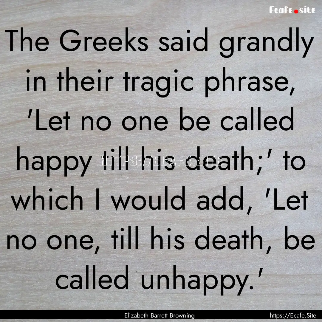 The Greeks said grandly in their tragic phrase,.... : Quote by Elizabeth Barrett Browning