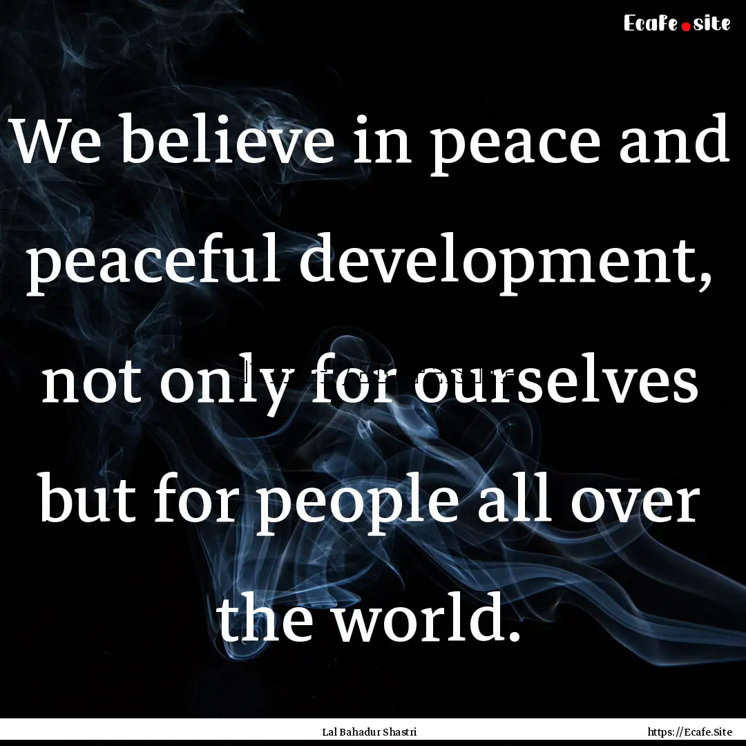 We believe in peace and peaceful development,.... : Quote by Lal Bahadur Shastri