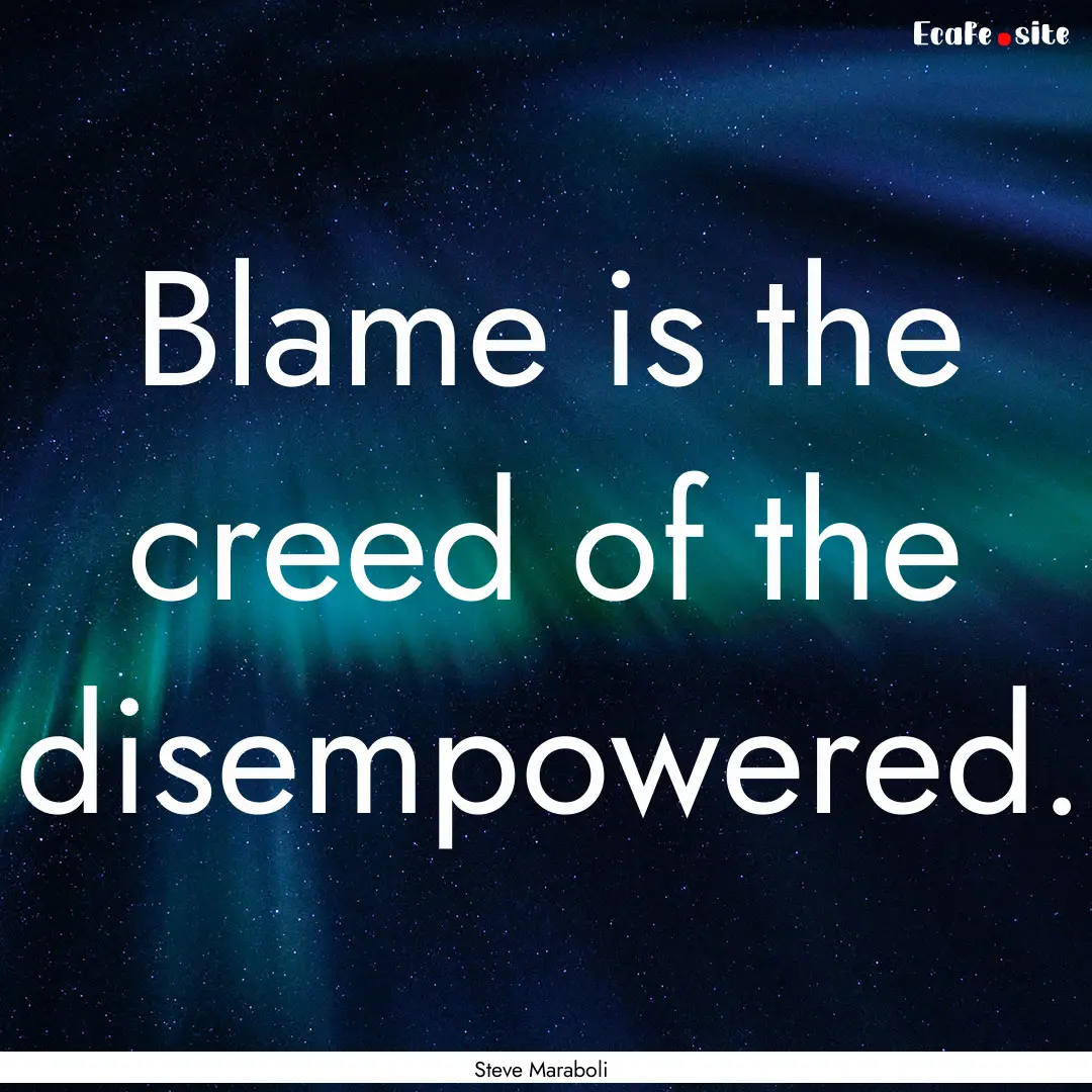 Blame is the creed of the disempowered. : Quote by Steve Maraboli