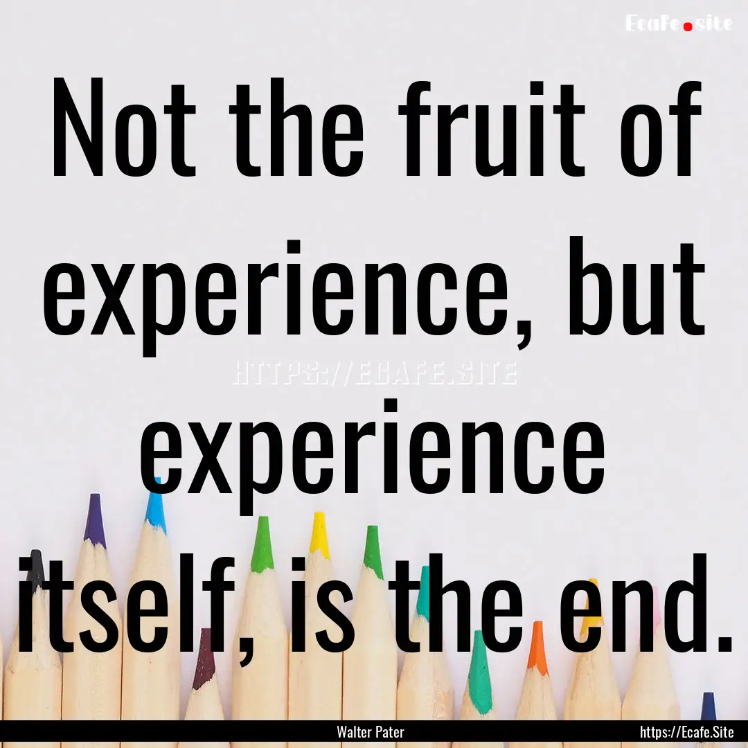 Not the fruit of experience, but experience.... : Quote by Walter Pater