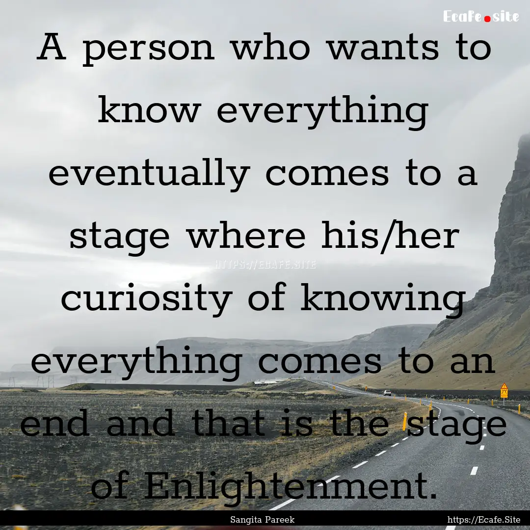 A person who wants to know everything eventually.... : Quote by Sangita Pareek