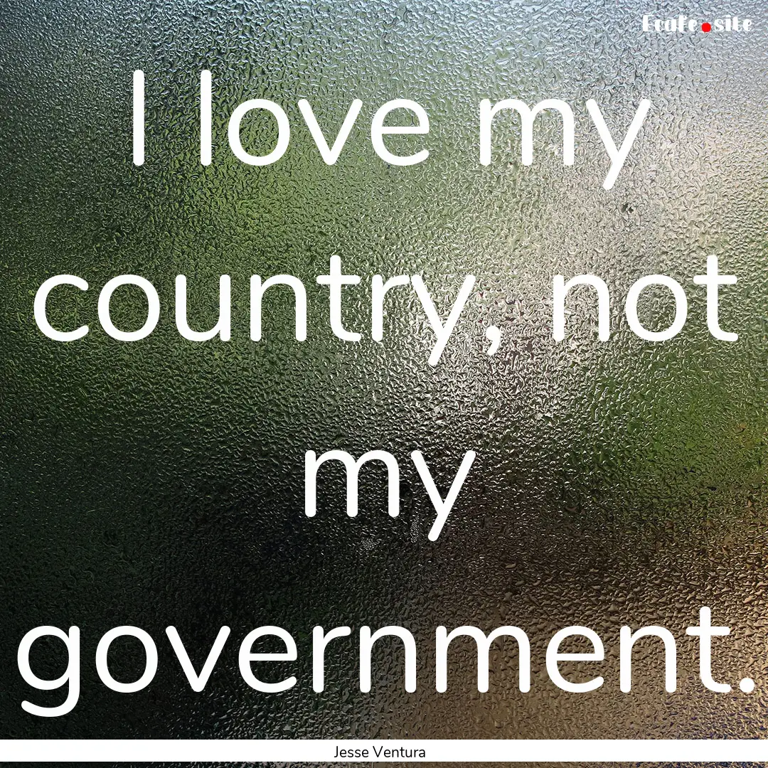 I love my country, not my government. : Quote by Jesse Ventura