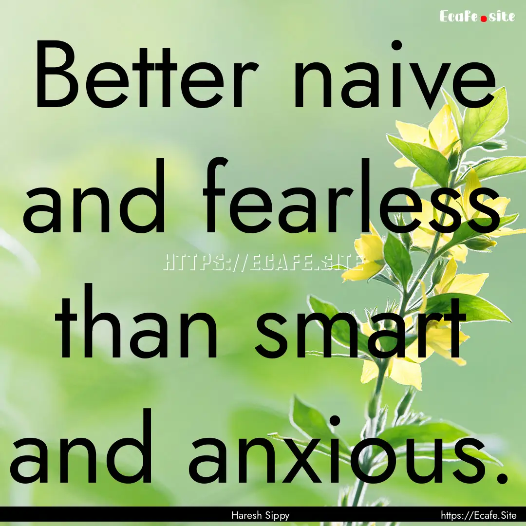 Better naive and fearless than smart and.... : Quote by Haresh Sippy